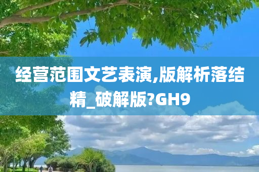 经营范围文艺表演,版解析落结精_破解版?GH9