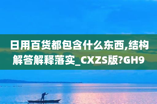 日用百货都包含什么东西,结构解答解释落实_CXZS版?GH9