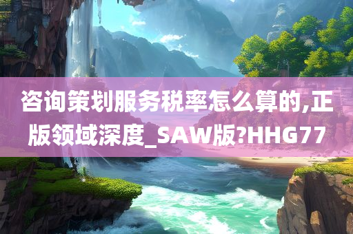 咨询策划服务税率怎么算的,正版领域深度_SAW版?HHG77