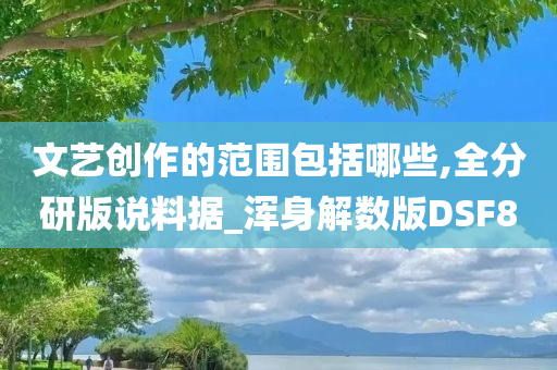 文艺创作的范围包括哪些,全分研版说料据_浑身解数版DSF8