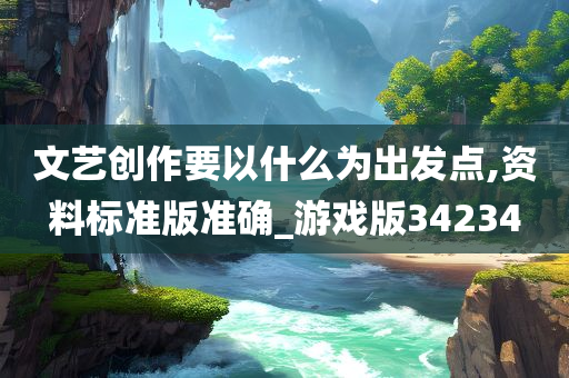 文艺创作要以什么为出发点,资料标准版准确_游戏版34234