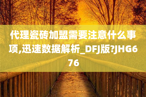 代理瓷砖加盟需要注意什么事项,迅速数据解析_DFJ版?JHG676