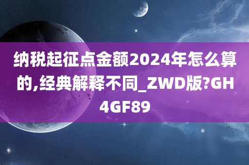 纳税起征点金额2024年怎么算的,经典解释不同_ZWD版?GH4GF89