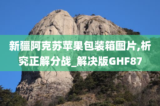 新疆阿克苏苹果包装箱图片,析究正解分战_解决版GHF87