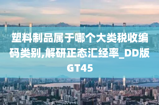 塑料制品属于哪个大类税收编码类别,解研正态汇经率_DD版GT45