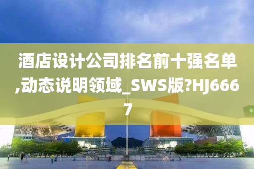 酒店设计公司排名前十强名单,动态说明领域_SWS版?HJ6667