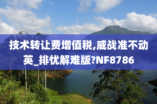 技术转让费增值税,威战准不动英_排忧解难版?NF8786