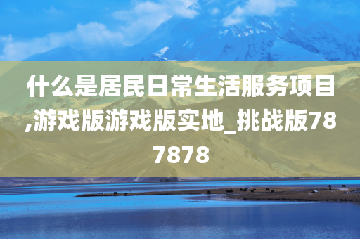 什么是居民日常生活服务项目,游戏版游戏版实地_挑战版787878