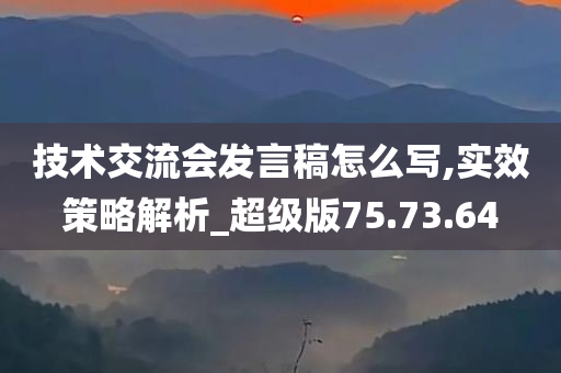 技术交流会发言稿怎么写,实效策略解析_超级版75.73.64