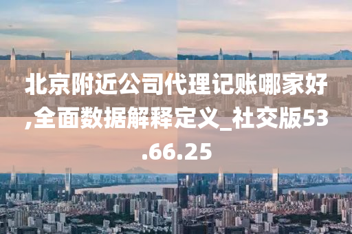 北京附近公司代理记账哪家好,全面数据解释定义_社交版53.66.25