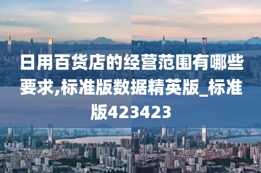 日用百货店的经营范围有哪些要求,标准版数据精英版_标准版423423