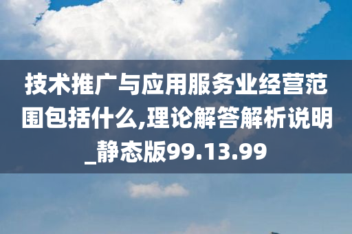 技术推广与应用服务业经营范围包括什么,理论解答解析说明_静态版99.13.99