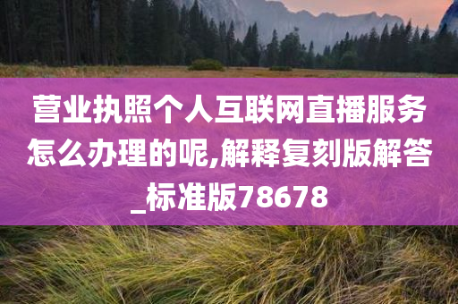 营业执照个人互联网直播服务怎么办理的呢,解释复刻版解答_标准版78678