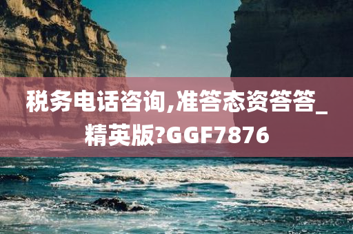 税务电话咨询,准答态资答答_精英版?GGF7876