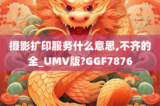 摄影扩印服务什么意思,不齐的全_UMV版?GGF7876