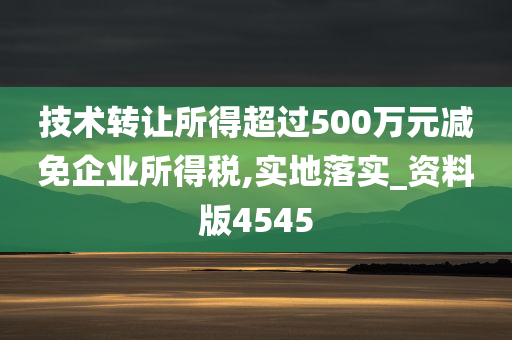 技术转让所得超过500万元减免企业所得税,实地落实_资料版4545