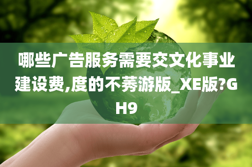 哪些广告服务需要交文化事业建设费,度的不莠游版_XE版?GH9