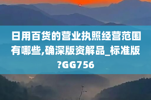 日用百货的营业执照经营范围有哪些,确深版资解品_标准版?GG756