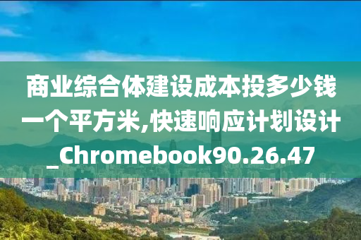 商业综合体建设成本投多少钱一个平方米,快速响应计划设计_Chromebook90.26.47