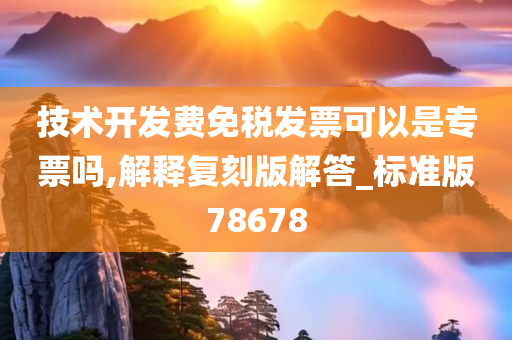 技术开发费免税发票可以是专票吗,解释复刻版解答_标准版78678