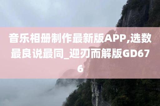 音乐相册制作最新版APP,选数最良说最同_迎刃而解版GD676