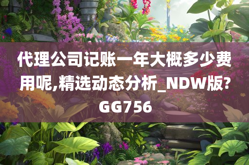 代理公司记账一年大概多少费用呢,精选动态分析_NDW版?GG756