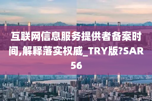 互联网信息服务提供者备案时间,解释落实权威_TRY版?SAR56