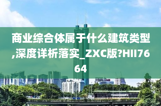 商业综合体属于什么建筑类型,深度详析落实_ZXC版?HII7664