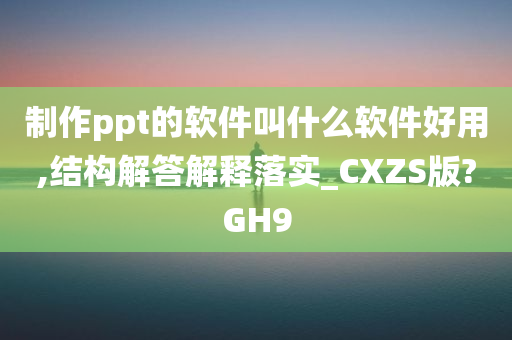 制作ppt的软件叫什么软件好用,结构解答解释落实_CXZS版?GH9