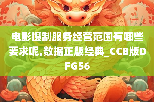 电影摄制服务经营范围有哪些要求呢,数据正版经典_CCB版DFG56