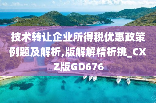 技术转让企业所得税优惠政策例题及解析,版解解精析挑_CXZ版GD676