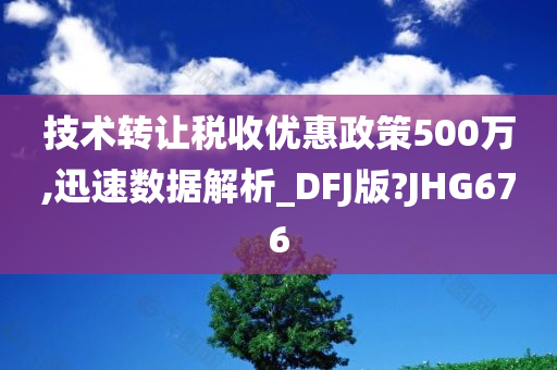 技术转让税收优惠政策500万,迅速数据解析_DFJ版?JHG676