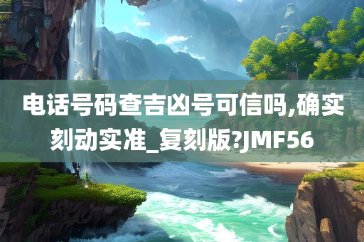 电话号码查吉凶号可信吗,确实刻动实准_复刻版?JMF56