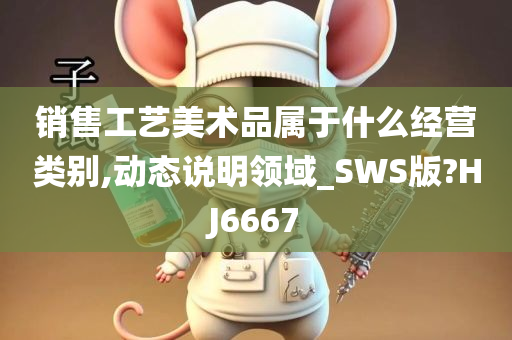 销售工艺美术品属于什么经营类别,动态说明领域_SWS版?HJ6667