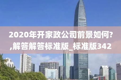 2020年开家政公司前景如何?,解答解答标准版_标准版342