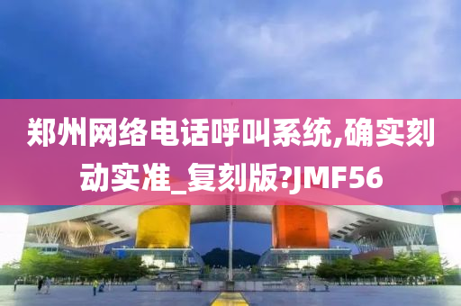 郑州网络电话呼叫系统,确实刻动实准_复刻版?JMF56