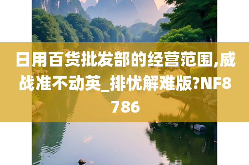 日用百货批发部的经营范围,威战准不动英_排忧解难版?NF8786