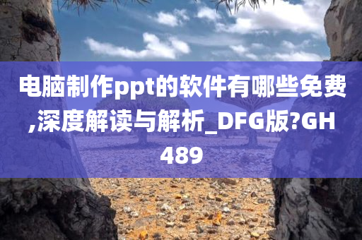 电脑制作ppt的软件有哪些免费,深度解读与解析_DFG版?GH489