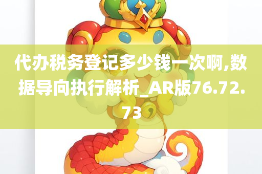 代办税务登记多少钱一次啊,数据导向执行解析_AR版76.72.73