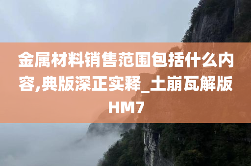 金属材料销售范围包括什么内容,典版深正实释_土崩瓦解版HM7