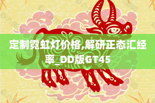 定制霓虹灯价格,解研正态汇经率_DD版GT45