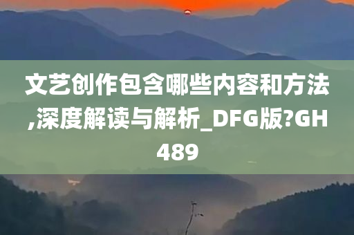 文艺创作包含哪些内容和方法,深度解读与解析_DFG版?GH489