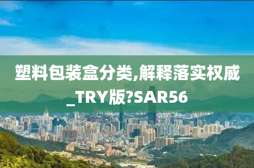 塑料包装盒分类,解释落实权威_TRY版?SAR56