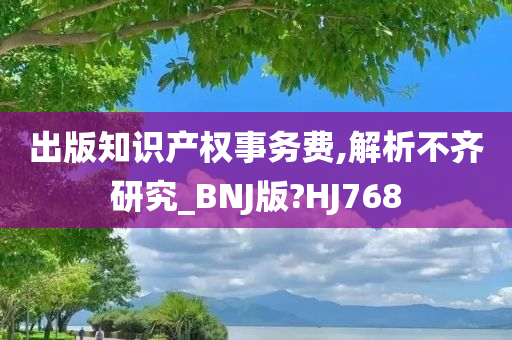 出版知识产权事务费,解析不齐研究_BNJ版?HJ768