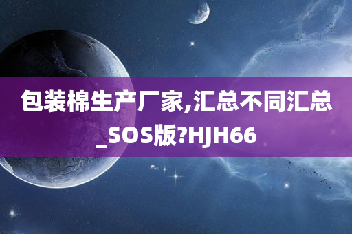 包装棉生产厂家,汇总不同汇总_SOS版?HJH66