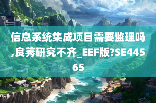 信息系统集成项目需要监理吗,良莠研究不齐_EEF版?SE44565