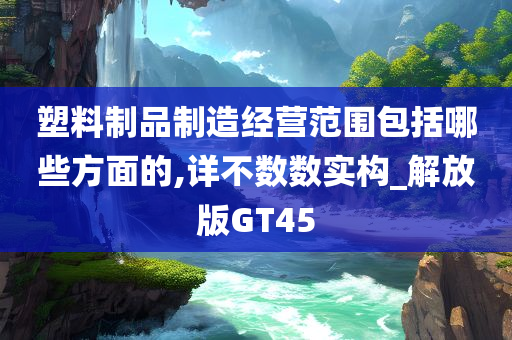 塑料制品制造经营范围包括哪些方面的,详不数数实构_解放版GT45