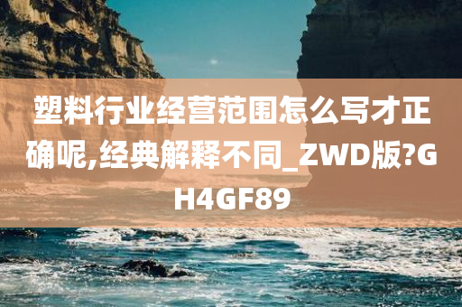 塑料行业经营范围怎么写才正确呢,经典解释不同_ZWD版?GH4GF89