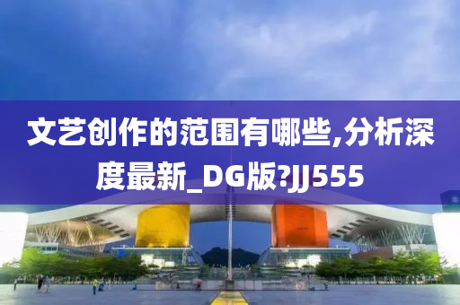 文艺创作的范围有哪些,分析深度最新_DG版?JJ555