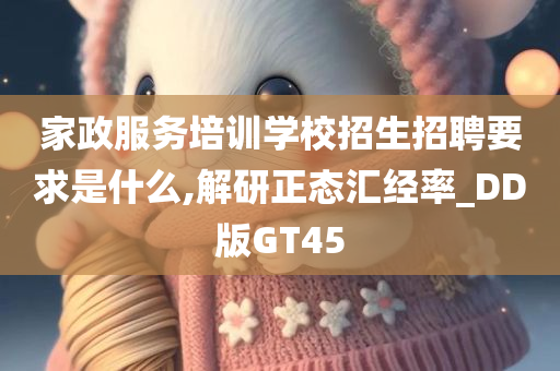 家政服务培训学校招生招聘要求是什么,解研正态汇经率_DD版GT45